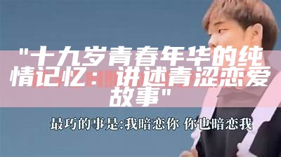 "十九岁青春年华的纯情记忆：讲述青涩恋爱故事"