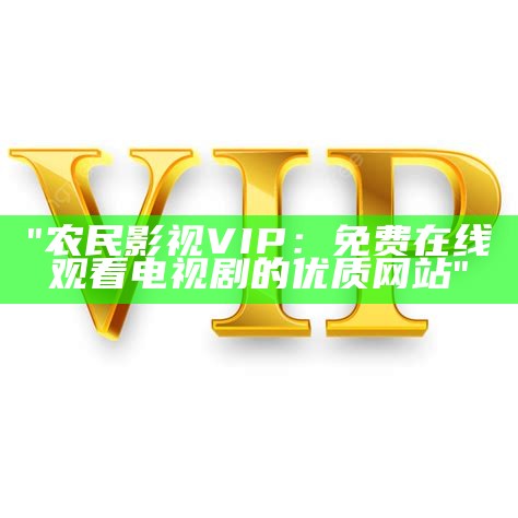 "农民影视VIP：免费在线观看电视剧的优质网站"