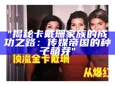 "揭秘卡戴珊家族的成功之路：传媒帝国的种子萌芽"