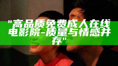 "高品质免费成人在线电影院-质量与情感并存"