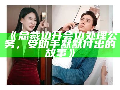 《总裁边开会边处理公务，受助手默默付出的故事》