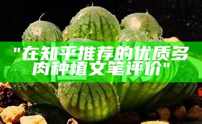 "在知乎推荐的优质多肉种植文笔评价"