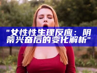 "女性性生理反应：阴蒂兴奋后的变化解析"