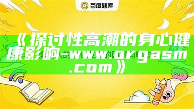 《探讨性高潮的身心健康影响-www.orgasm.com》