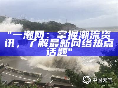 "一潮网：掌握潮流资讯，了解最新网络热点话题"