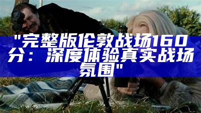 "完整版伦敦战场160分：深度体验真实战场氛围"