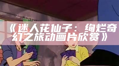 《迷人花仙子：绚烂奇幻之旅动画片欣赏》