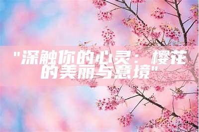 "深触你的心灵：樱花的美丽与意境"