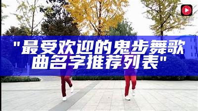 "最受欢迎的鬼步舞歌曲名字推荐列表"