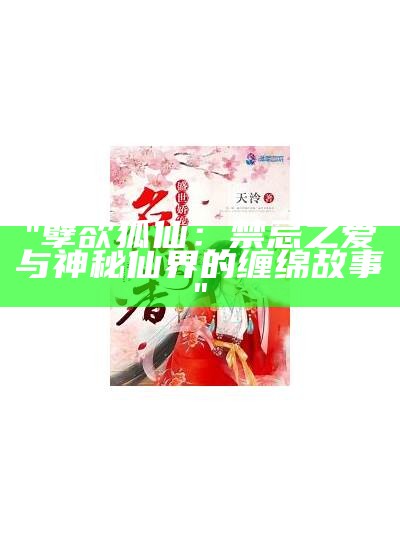 "孽欲狐仙：禁忌之爱与神秘仙界的缠绵故事"