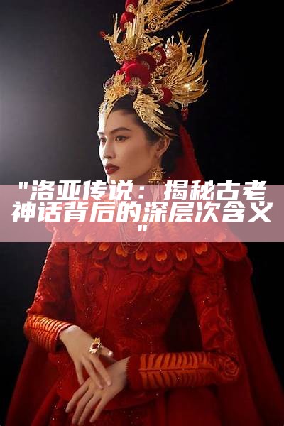 "洛亚传说：揭秘古老神话背后的深层次含义"