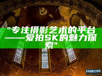 "专注摄影艺术的平台——爱拍SK的魅力探索"