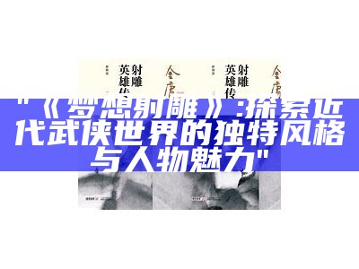 "《梦想射雕》: 探索近代武侠世界的独特风格与人物魅力"