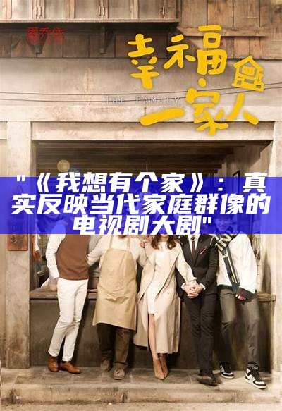 "《我想有个家》：真实反映当代家庭群像的电视剧大剧"