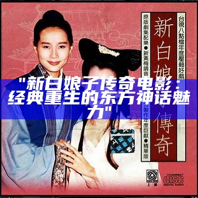 "新白娘子传奇电影：经典重生的东方神话魅力"