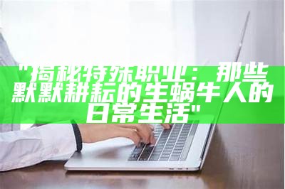 "揭秘特殊职业：那些默默耕耘的生蜗牛人的日常生活"