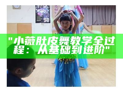 "小薇肚皮舞教学全过程：从基础到进阶"