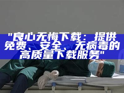 "良心无悔下载：提供免费、安全、无病毒的高质量下载服务"