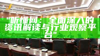 "听懂网：全面深入的资讯解读与行业观察平台"