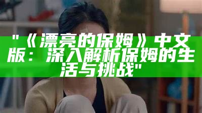 "《漂亮的保姆》中文版：深入解析保姆的生活与挑战"