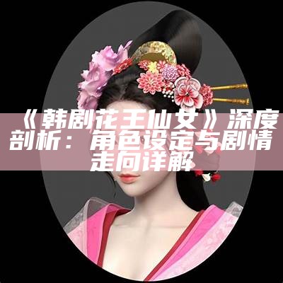 《韩剧花王仙女》深度剖析：角色设定与剧情走向详解