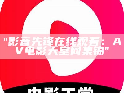 "影音先锋在线观看：AV电影天堂网集锦"