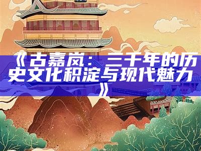 《古嘉岚：三千年的历史文化积淀与现代魅力》