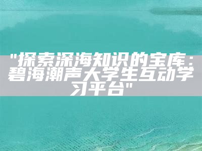 "探索深海知识的宝库：碧海潮声大学生互动学习平台"