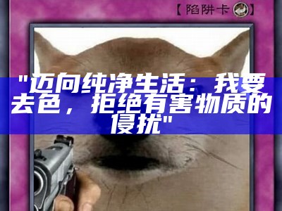 "迈向纯净生活：我要去色，拒绝有害物质的侵扰"