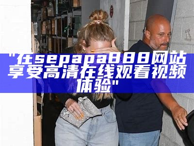 "在sepapa888网站享受高清在线观看视频体验"