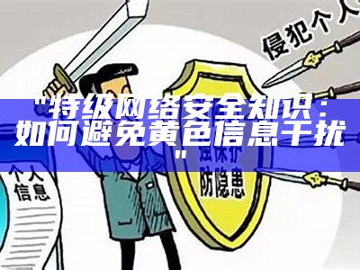 "特级网络安全知识：如何避免黄色信息干扰"