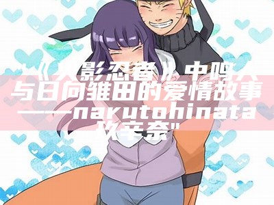 "《火影忍者》中鸣人与日向雏田的爱情故事——narutohinata玖辛奈"