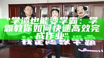 "学渣也能变学霸：学霸教你如何快速高效完成作业"