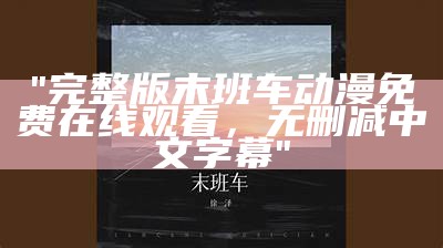 "完整版末班车动漫免费在线观看，无删减中文字幕"