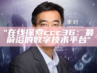 "在线探索ccc36：最前沿的数字技术平台"