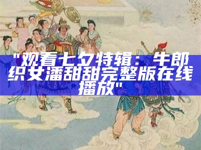 "观看七夕特辑：牛郎织女潘甜甜完整版在线播放"