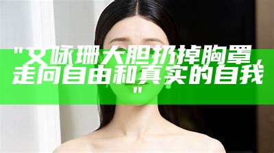 "文咏珊大胆扔掉胸罩，走向自由和真实的自我"