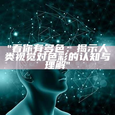 "看你有多色：揭示人类视觉对色彩的认知与理解"