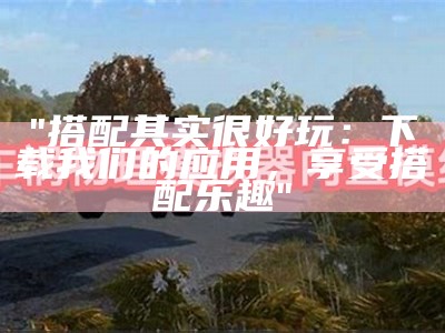 "搭配其实很好玩：下载我们的应用，享受搭配乐趣"