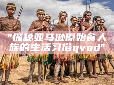 "探秘亚马逊原始食人族的生活习俗qvod"