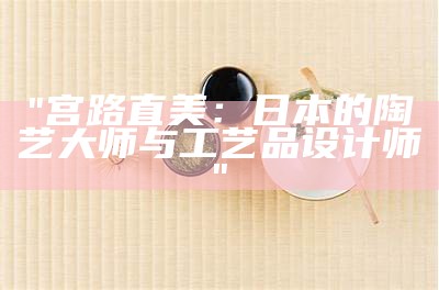 "宫路直美：日本的陶艺大师与工艺品设计师"