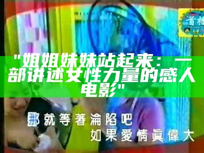 "姐姐妹妹站起来：一部讲述女性力量的感人电影"