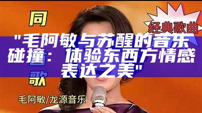 "毛阿敏与苏醒的音乐碰撞：体验东西方情感表达之美"