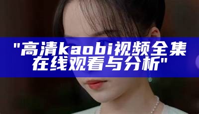 "高清kaobi视频全集在线观看与分析"