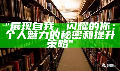 "展现自我，闪耀的你：个人魅力的秘密和提升策略"