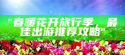 "春暖花开旅行季，最佳出游推荐攻略"