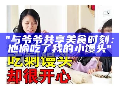 "与爷爷共享美食时刻：他偷吃了我的小馒头"