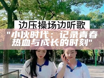 "小伙时代：记录青春热血与成长的时刻"