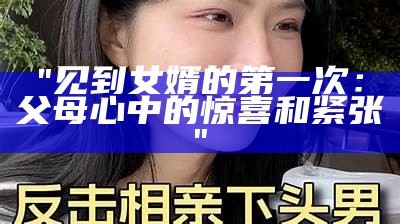 "见到女婿的第一次：父母心中的惊喜和紧张"