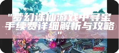 "梦幻诛仙游戏中寻宝手续费详细解析与攻略"